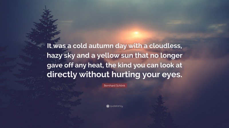 Bernhard Schlink Quote: “It was a cold autumn day with a cloudless, hazy sky and a yellow sun that no longer gave off any heat, the kind you can look at directly without hurting your eyes.”