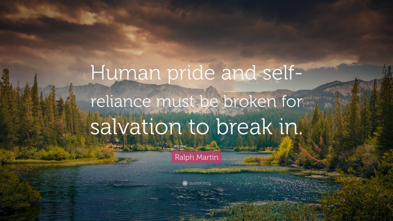 Ralph Martin Quote: “Human pride and self-reliance must be broken for salvation to break in.”