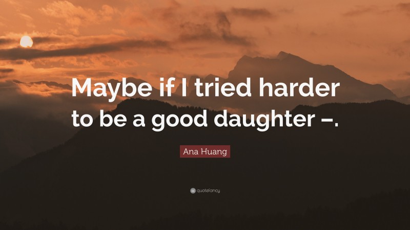 Ana Huang Quote: “Maybe if I tried harder to be a good daughter –.”