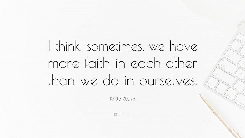 Krista Ritchie Quote: “I think, sometimes, we have more faith in each other than we do in ourselves.”