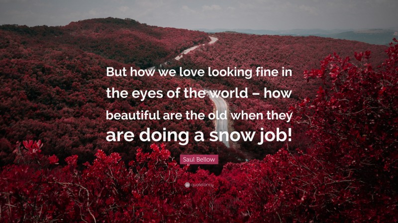 Saul Bellow Quote: “But how we love looking fine in the eyes of the world – how beautiful are the old when they are doing a snow job!”