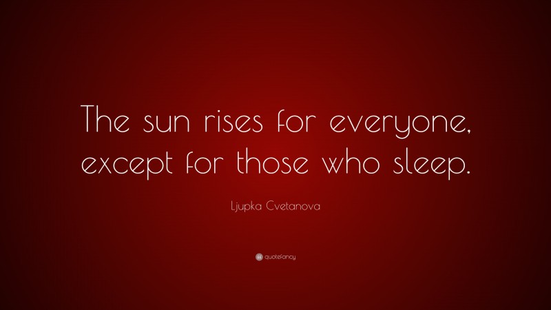 Ljupka Cvetanova Quote: “The sun rises for everyone, except for those who sleep.”