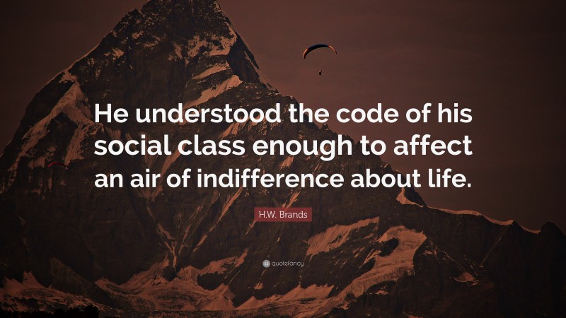 H.W. Brands Quote: “He understood the code of his social class enough to affect an air of indifference about life.”