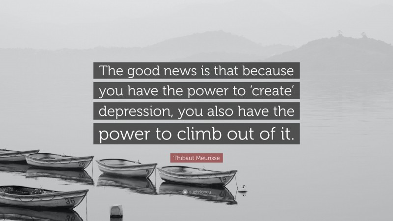 Thibaut Meurisse Quote: “The good news is that because you have the power to ‘create’ depression, you also have the power to climb out of it.”