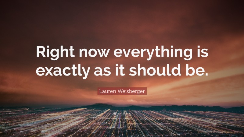 Lauren Weisberger Quote: “Right now everything is exactly as it should be.”