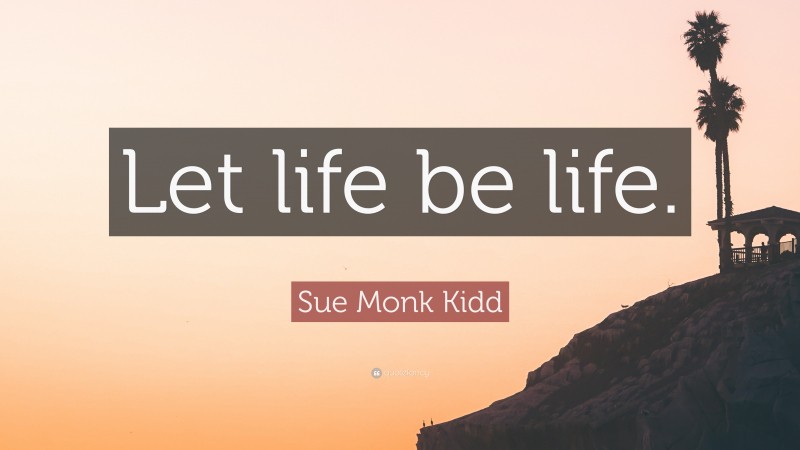 Sue Monk Kidd Quote: “Let life be life.”