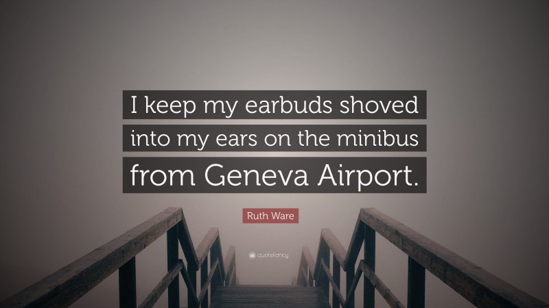 Ruth Ware Quote: “I keep my earbuds shoved into my ears on the minibus from Geneva Airport.”