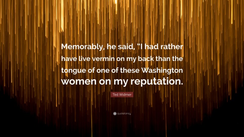 Ted Widmer Quote: “Memorably, he said, “I had rather have live vermin on my back than the tongue of one of these Washington women on my reputation.”