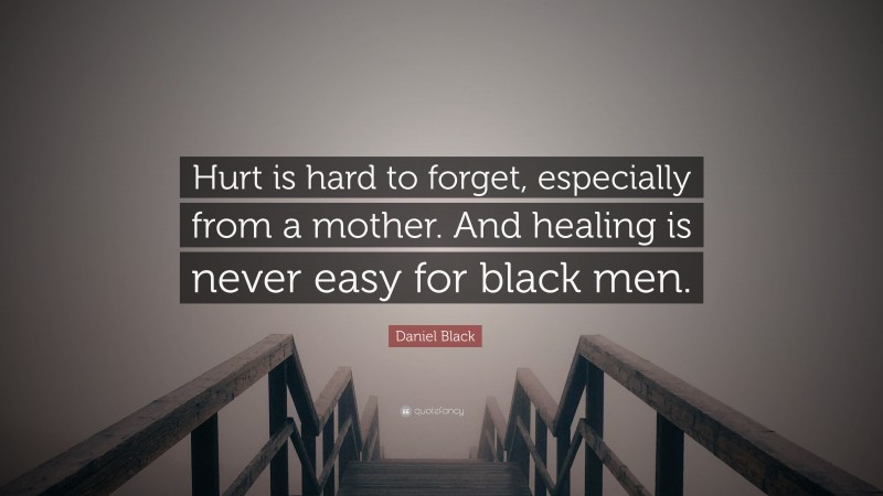 Daniel Black Quote: “Hurt is hard to forget, especially from a mother. And healing is never easy for black men.”