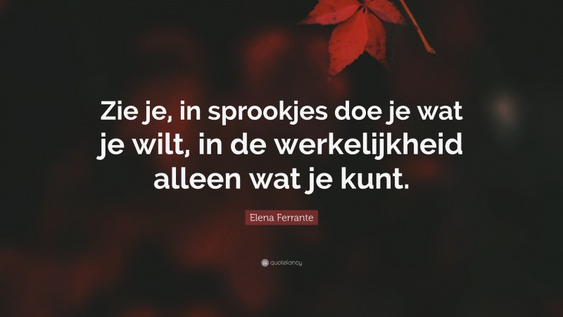 Elena Ferrante Quote: “Zie je, in sprookjes doe je wat je wilt, in de werkelijkheid alleen wat je kunt.”