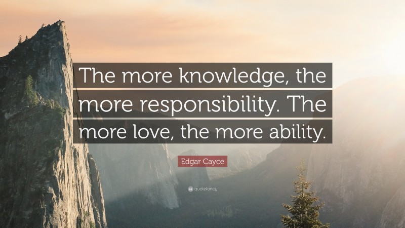 Edgar Cayce Quote: “The more knowledge, the more responsibility. The more love, the more ability.”