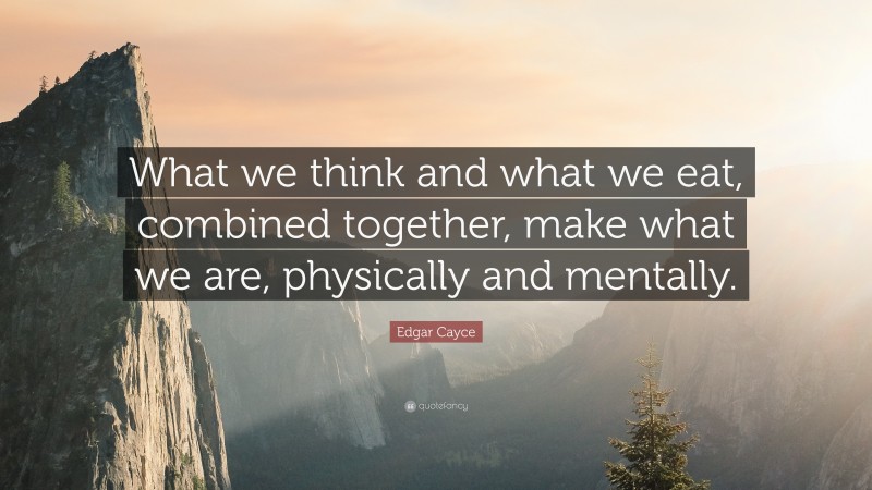 Edgar Cayce Quote: “What we think and what we eat, combined together, make what we are, physically and mentally.”