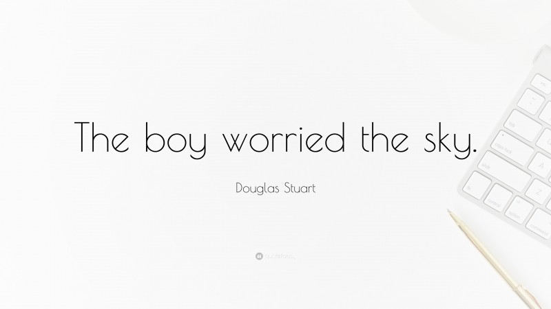 Douglas Stuart Quote: “The boy worried the sky.”