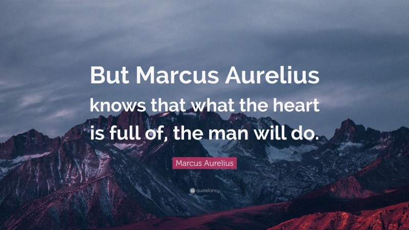 Marcus Aurelius Quote: “But Marcus Aurelius knows that what the heart is full of, the man will do.”