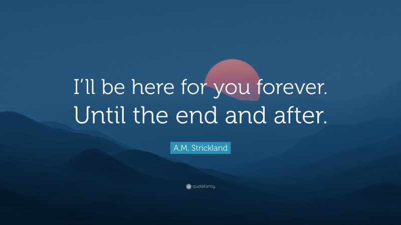 A.M. Strickland Quote: “I’ll be here for you forever. Until the end and after.”