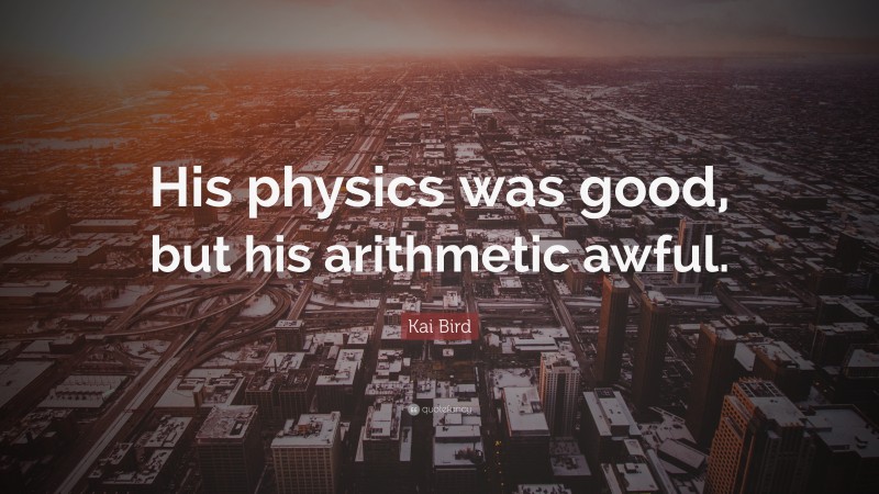 Kai Bird Quote: “His physics was good, but his arithmetic awful.”