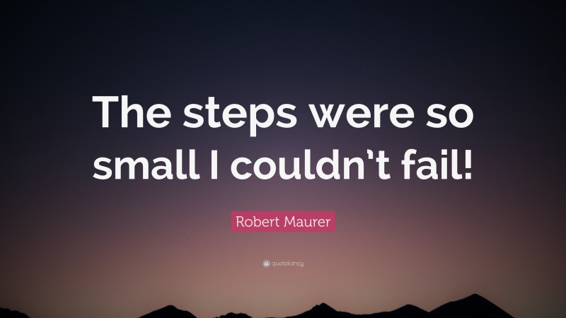 Robert Maurer Quote: “The steps were so small I couldn’t fail!”