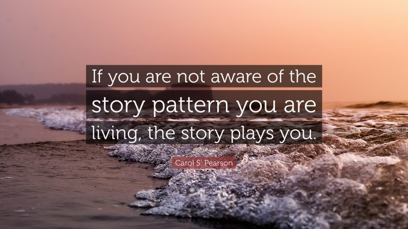 Carol S. Pearson Quote: “If you are not aware of the story pattern you are living, the story plays you.”
