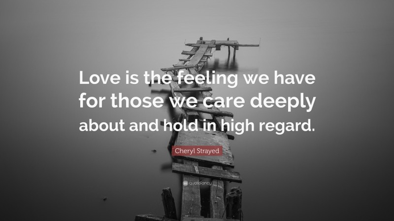 Cheryl Strayed Quote: “Love is the feeling we have for those we care deeply about and hold in high regard.”