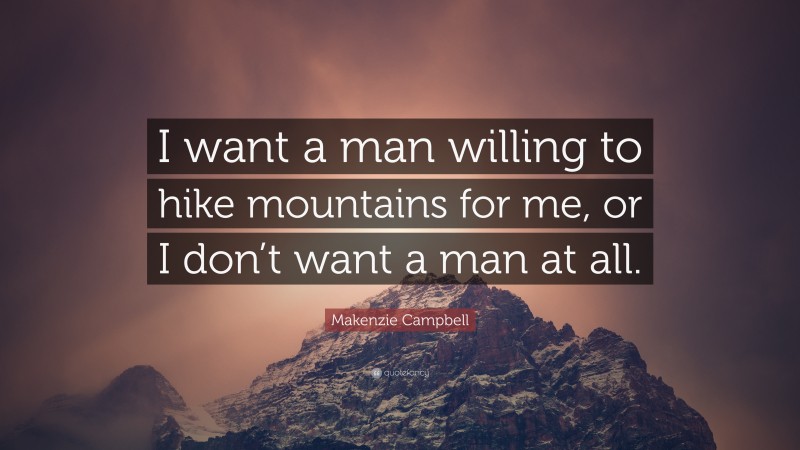 Makenzie Campbell Quote: “I want a man willing to hike mountains for me, or I don’t want a man at all.”