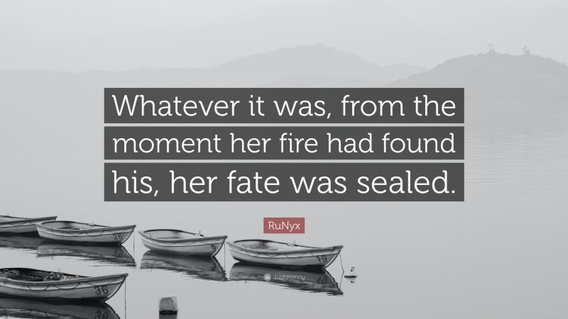 RuNyx Quote: “Whatever it was, from the moment her fire had found his, her fate was sealed.”