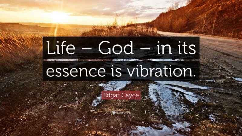 Edgar Cayce Quote: “Life – God – in its essence is vibration.”