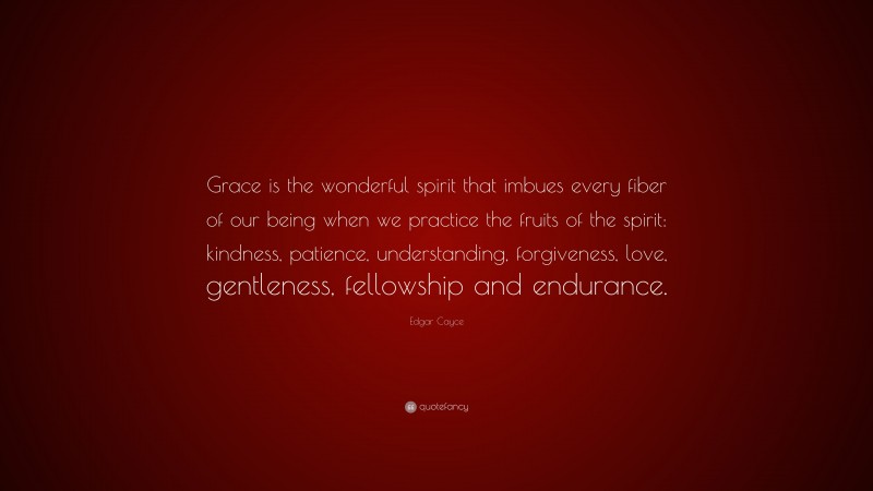 Edgar Cayce Quote: “Grace is the wonderful spirit that imbues every fiber of our being when we practice the fruits of the spirit: kindness, patience, understanding, forgiveness, love, gentleness, fellowship and endurance.”
