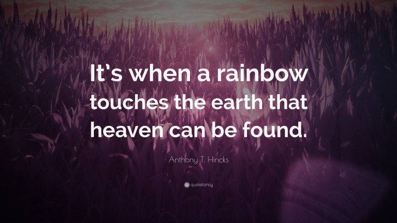 Anthony T. Hincks Quote: “It’s when a rainbow touches the earth that heaven can be found.”