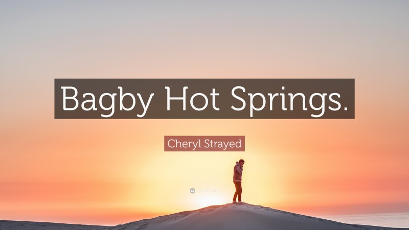Cheryl Strayed Quote: “Bagby Hot Springs.”