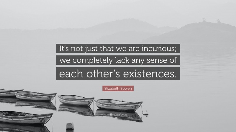 Elizabeth Bowen Quote: “It’s not just that we are incurious; we completely lack any sense of each other’s existences.”