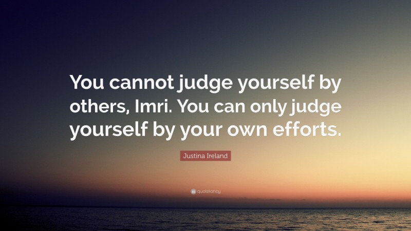 Justina Ireland Quote: “You cannot judge yourself by others, Imri. You can only judge yourself by your own efforts.”