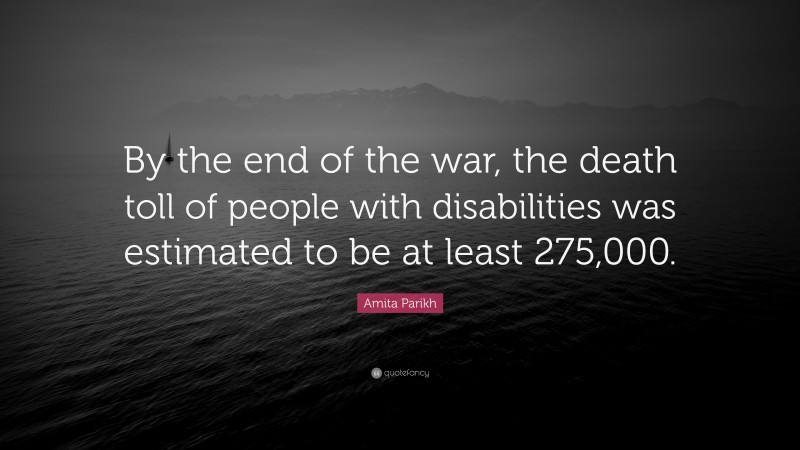 Amita Parikh Quote: “By the end of the war, the death toll of people with disabilities was estimated to be at least 275,000.”