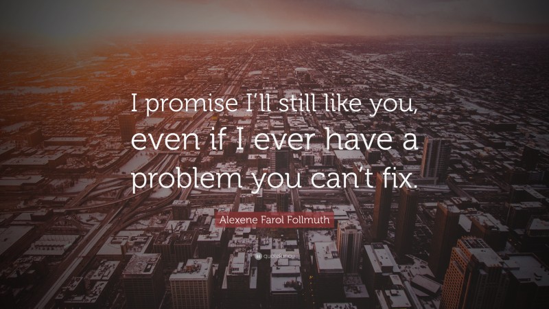 Alexene Farol Follmuth Quote: “I promise I’ll still like you, even if I ever have a problem you can’t fix.”