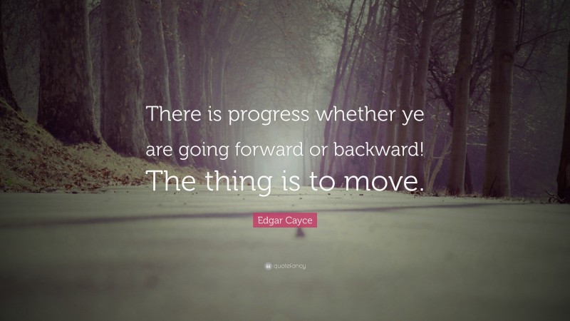 Edgar Cayce Quote: “There is progress whether ye are going forward or backward! The thing is to move.”
