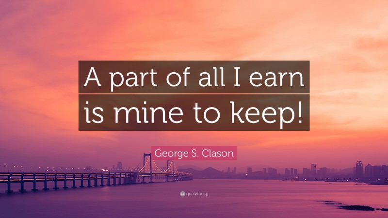 George S. Clason Quote: “A part of all I earn is mine to keep!”