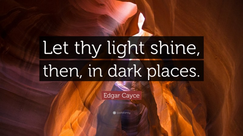 Edgar Cayce Quote: “Let thy light shine, then, in dark places.”
