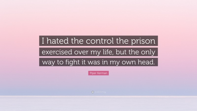 Piper Kerman Quote: “I hated the control the prison exercised over my life, but the only way to fight it was in my own head.”