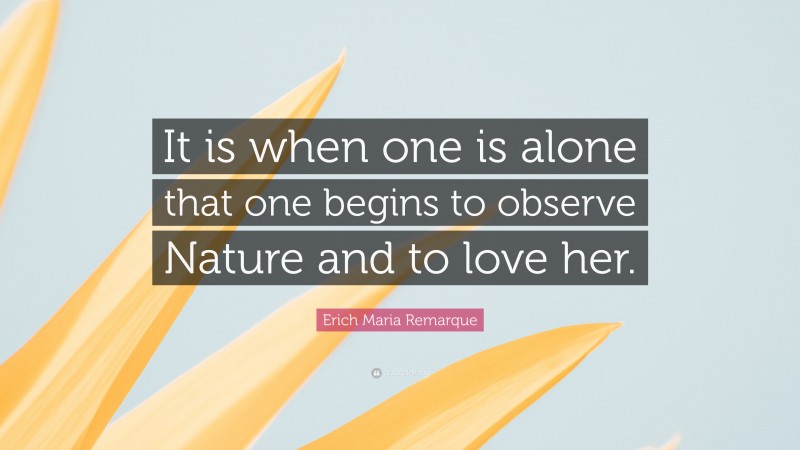 Erich Maria Remarque Quote: “It is when one is alone that one begins to observe Nature and to love her.”