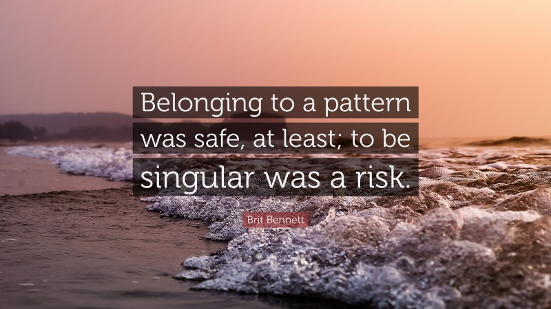 Brit Bennett Quote: “Belonging to a pattern was safe, at least; to be singular was a risk.”