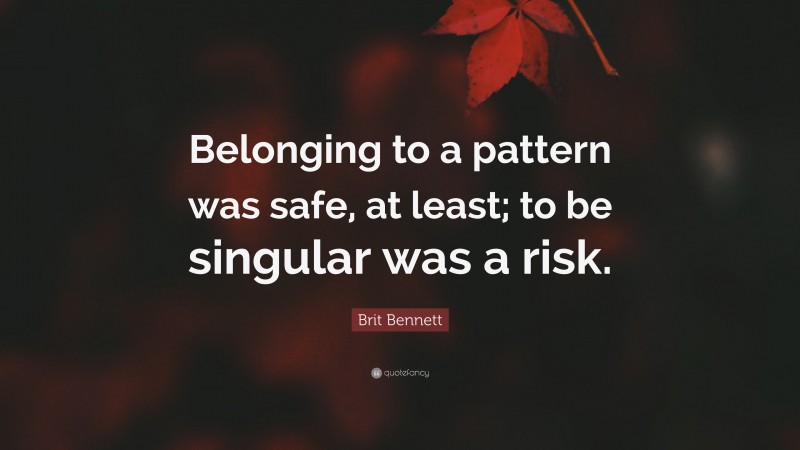 Brit Bennett Quote: “Belonging to a pattern was safe, at least; to be singular was a risk.”