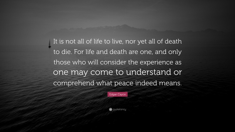 Edgar Cayce Quote: “It is not all of life to live, nor yet all of death to die. For life and death are one, and only those who will consider the experience as one may come to understand or comprehend what peace indeed means.”