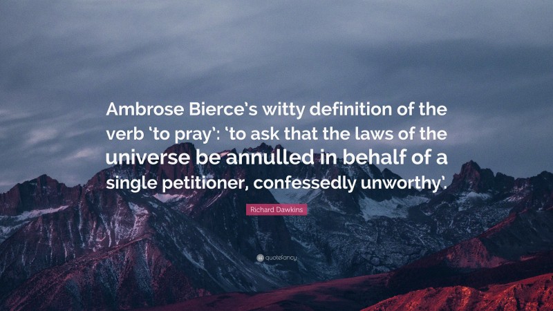 Richard Dawkins Quote: “Ambrose Bierce’s witty definition of the verb ‘to pray’: ‘to ask that the laws of the universe be annulled in behalf of a single petitioner, confessedly unworthy’.”