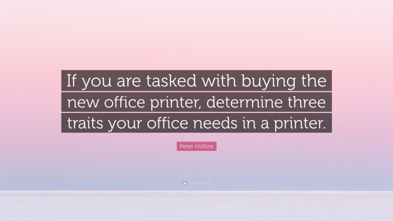 Peter Hollins Quote: “If you are tasked with buying the new office printer, determine three traits your office needs in a printer.”