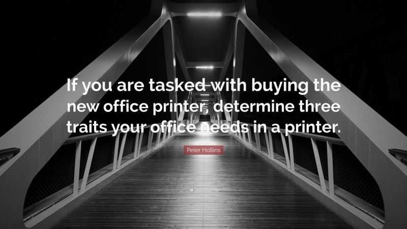 Peter Hollins Quote: “If you are tasked with buying the new office printer, determine three traits your office needs in a printer.”