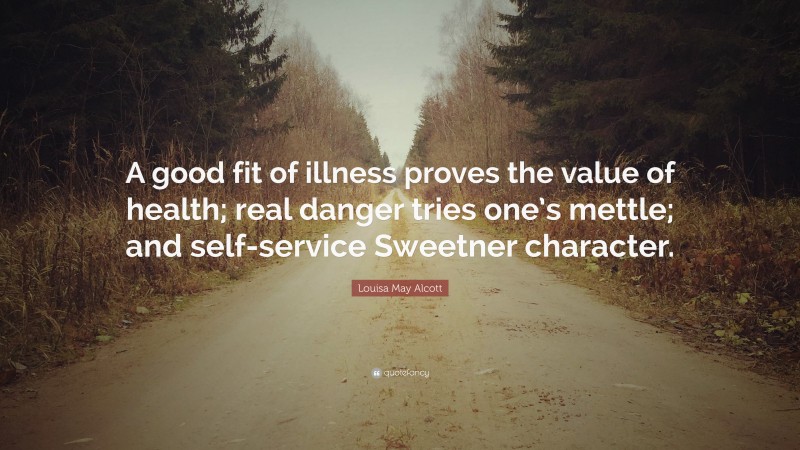 Louisa May Alcott Quote: “A good fit of illness proves the value of health; real danger tries one’s mettle; and self-service Sweetner character.”