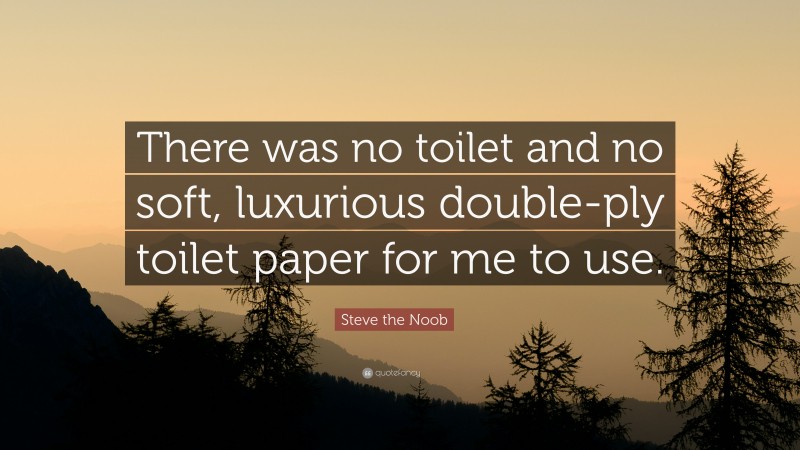 Steve the Noob Quote: “There was no toilet and no soft, luxurious double-ply toilet paper for me to use.”