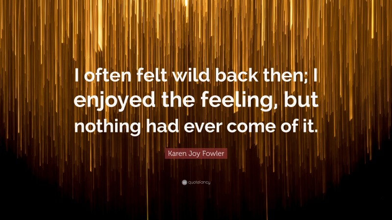 Karen Joy Fowler Quote: “I often felt wild back then; I enjoyed the feeling, but nothing had ever come of it.”