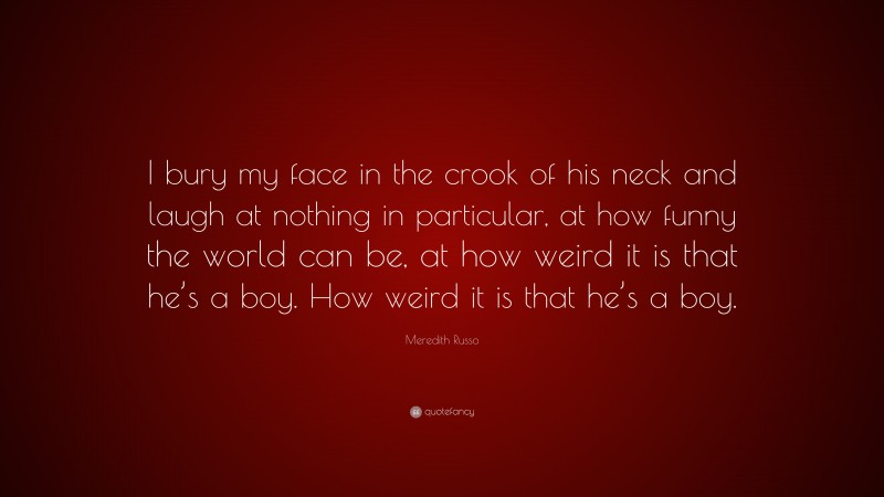 Meredith Russo Quote: “I bury my face in the crook of his neck and laugh at nothing in particular, at how funny the world can be, at how weird it is that he’s a boy. How weird it is that he’s a boy.”