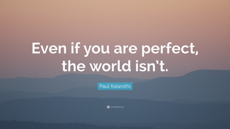 Paul Kalanithi Quote: “Even if you are perfect, the world isn’t.”