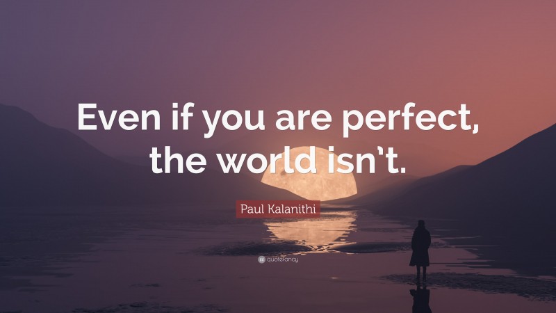 Paul Kalanithi Quote: “Even if you are perfect, the world isn’t.”